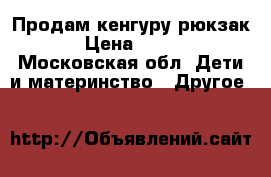 Продам кенгуру рюкзак › Цена ­ 700 - Московская обл. Дети и материнство » Другое   